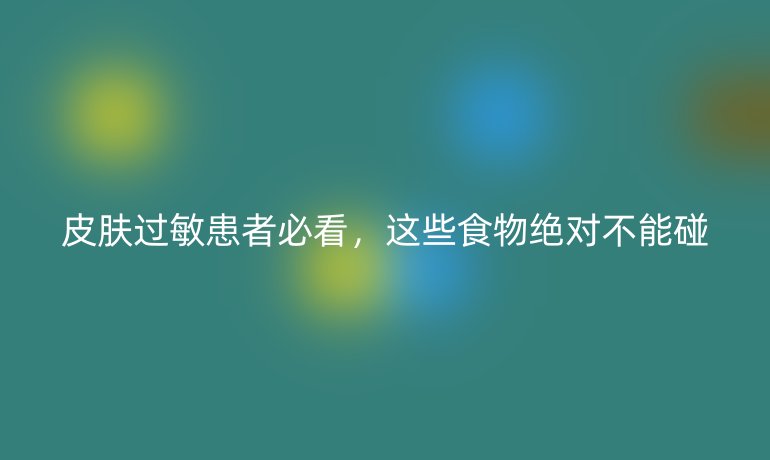 皮膚過(guò)敏患者必看，這些食物絕對(duì)不能碰
