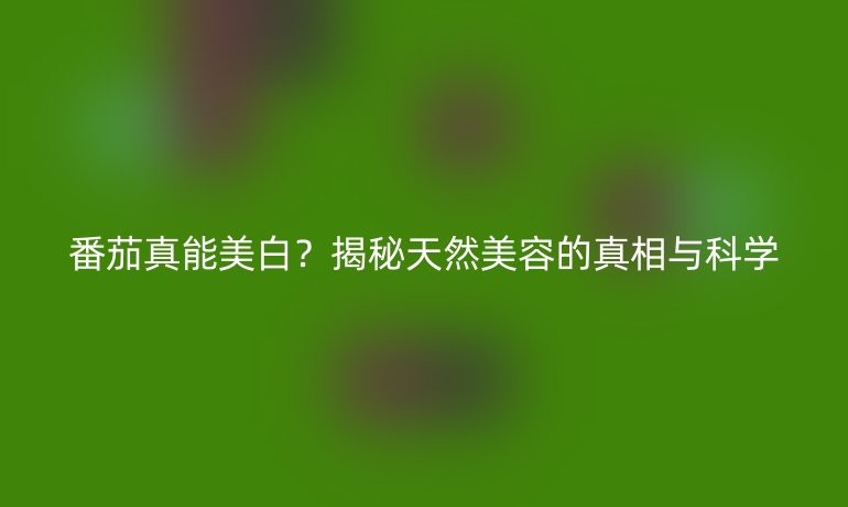 番茄真能美白？揭秘天然美容的真相與科學(xué)