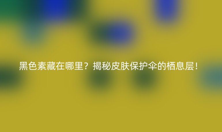 黑色素藏在哪里？揭秘皮膚保護(hù)傘的棲息層！