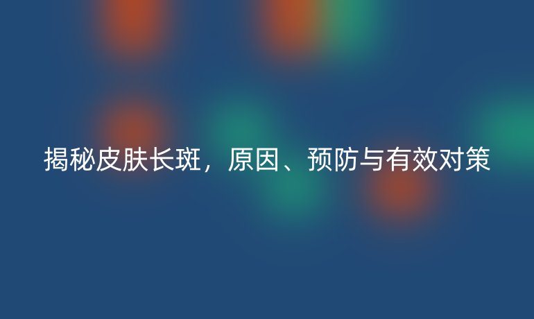 揭秘皮膚長斑，原因、預(yù)防與有效對策