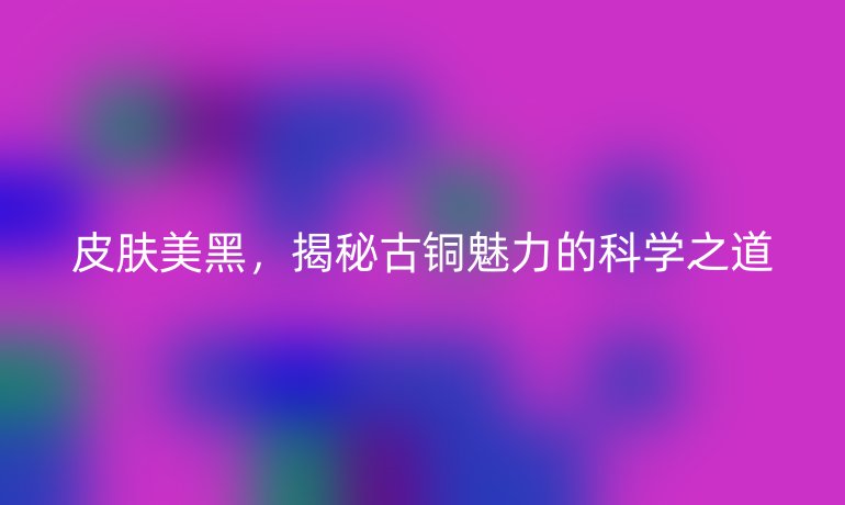 皮膚美黑，揭秘古銅魅力的科學之道