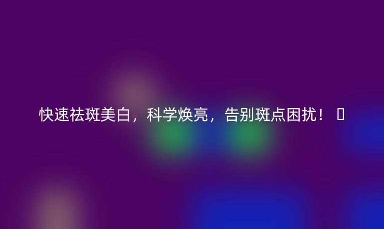 快速祛斑美白，科學(xué)煥亮，告別斑點(diǎn)困擾！ ??
