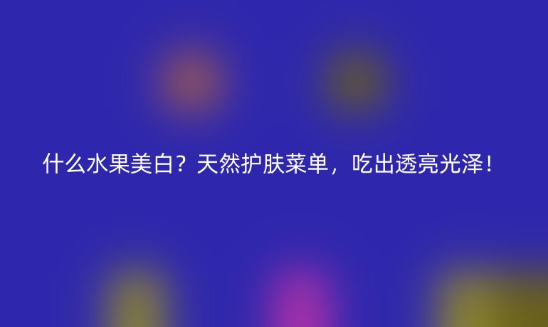 什么水果美白？天然護(hù)膚菜單，吃出透亮光澤！