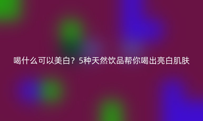 喝什么可以美白？5種天然飲品幫你喝出亮白肌膚