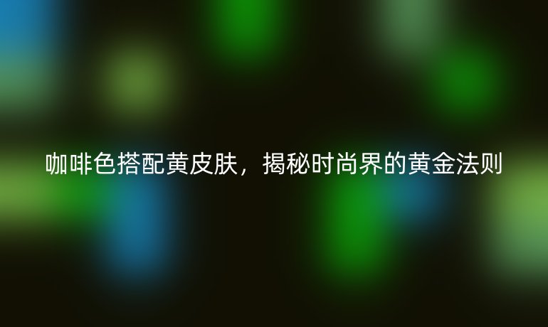咖啡色搭配黃皮膚，揭秘時(shí)尚界的黃金法則