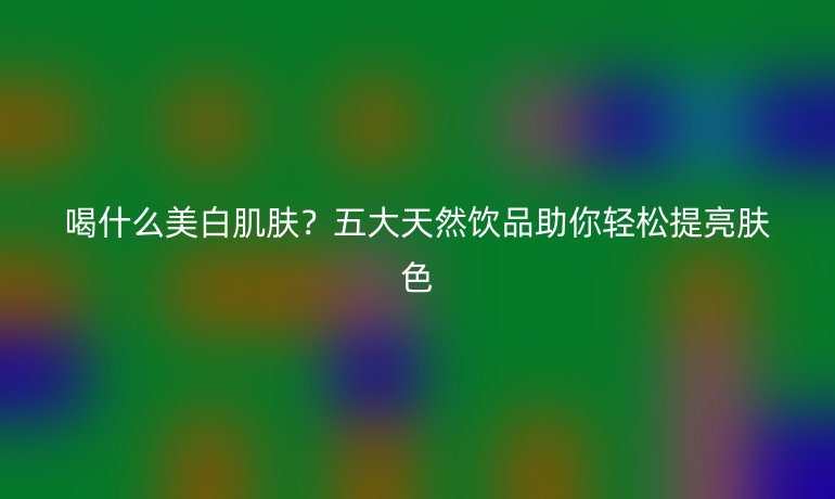 喝什么美白肌膚？五大天然飲品助你輕松提亮膚色