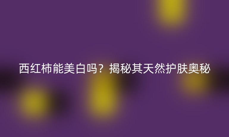 西紅柿能美白嗎？揭秘其天然護膚奧秘