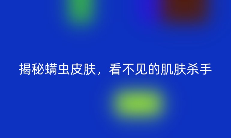 揭秘螨蟲皮膚，看不見的肌膚殺手