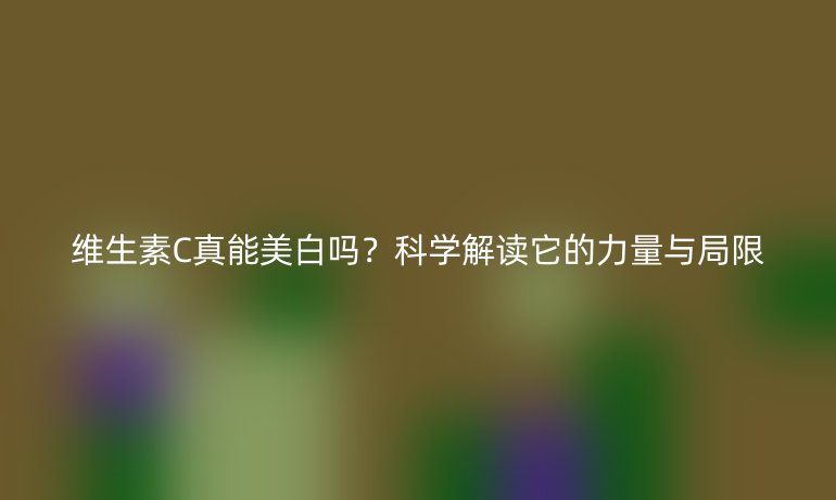 維生素C真能美白嗎？科學(xué)解讀它的力量與局限