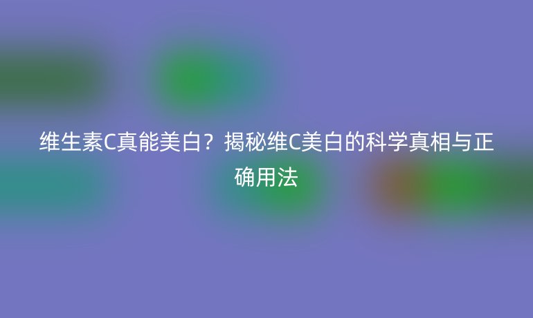 維生素C真能美白？揭秘維C美白的科學(xué)真相與正確用法