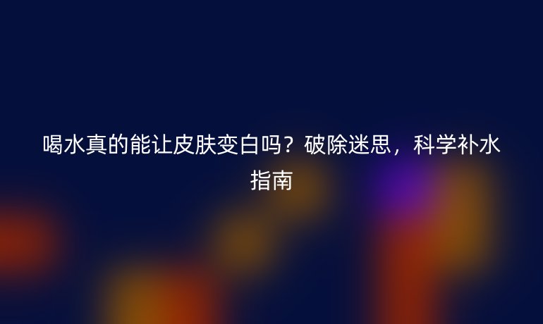 喝水真的能讓皮膚變白嗎？破除迷思，科學(xué)補水指南