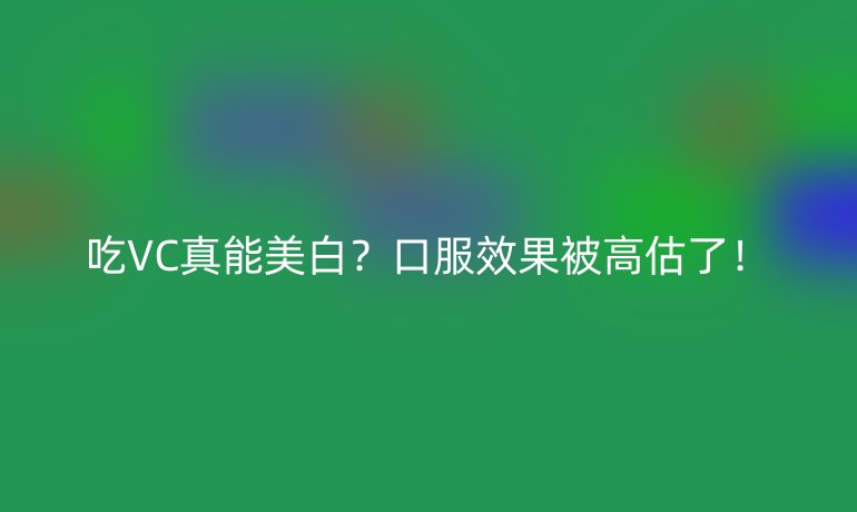 吃VC真能美白?口服效果被高估了!