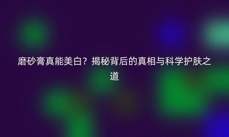 磨砂膏真能美白?揭秘背后的真相與科學(xué)護膚之道