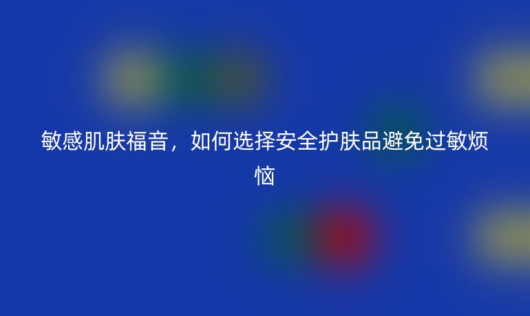 敏感肌膚福音，如何選擇安全護膚品避免過敏煩惱