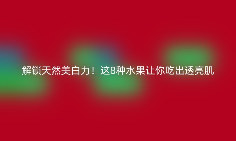解鎖天然美白力！這8種水果讓你吃出透亮肌