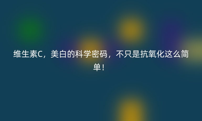 維生素C，美白的科學(xué)密碼，不只是抗氧化這么簡(jiǎn)單！