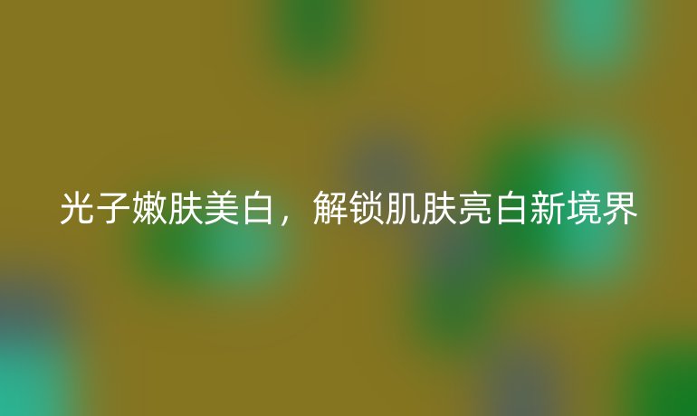 光子嫩膚美白，解鎖肌膚亮白新境界