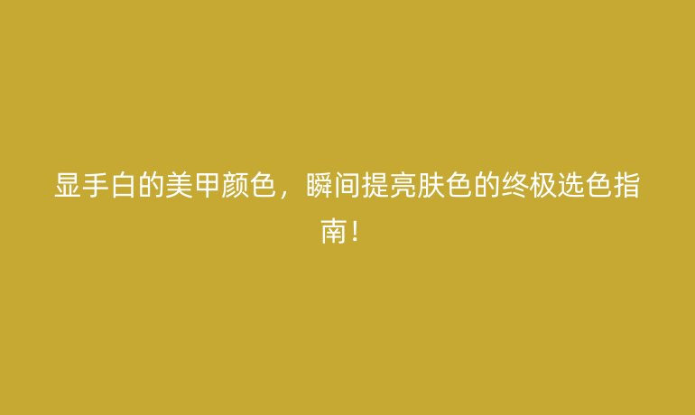 顯手白的美甲顏色,瞬間提亮膚色的終極選色指南!