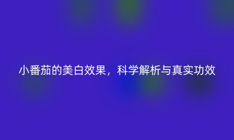 小番茄的美白效果，科學(xué)解析與真實(shí)功效
