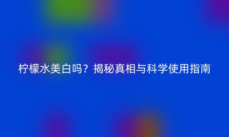檸檬水美白嗎？揭秘真相與科學(xué)使用指南