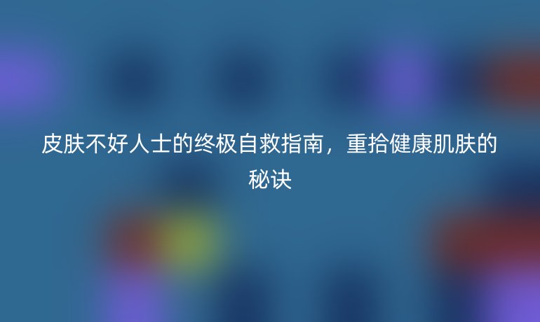皮膚不好人士的終極自救指南，重拾健康肌膚的秘訣
