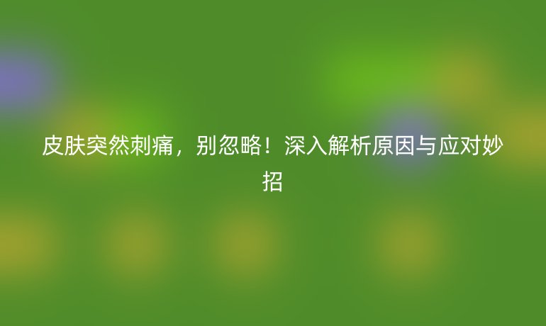 皮膚突然刺痛，別忽略！深入解析原因與應對妙招