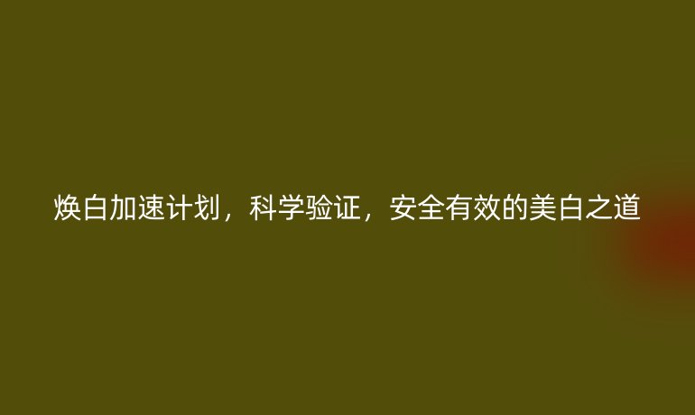 煥白加速計(jì)劃,科學(xué)驗(yàn)證,安全有效的美白之道