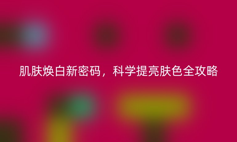 肌膚煥白新密碼，科學(xué)提亮膚色全攻略