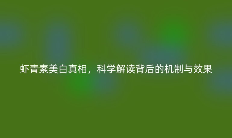 蝦青素美白真相，科學解讀背后的機制與效果