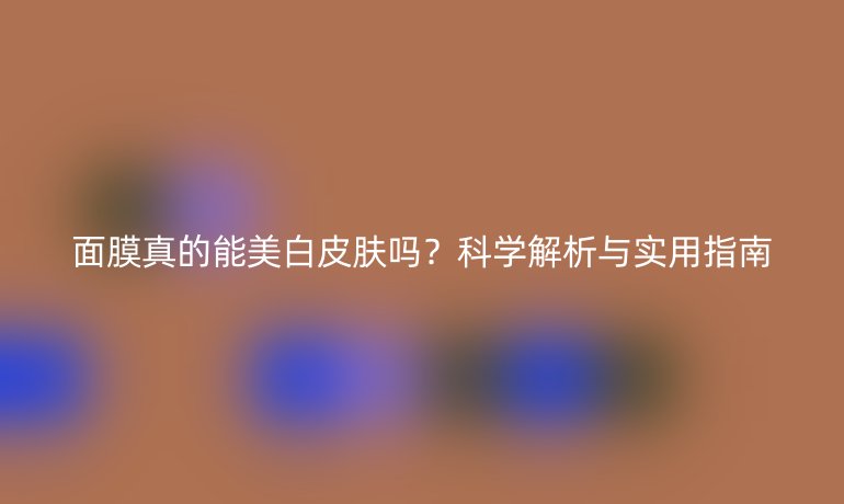面膜真的能美白皮膚嗎？科學(xué)解析與實(shí)用指南