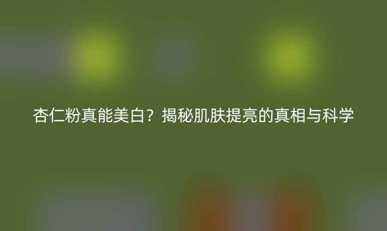 杏仁粉真能美白?揭秘肌膚提亮的真相與科學(xué)