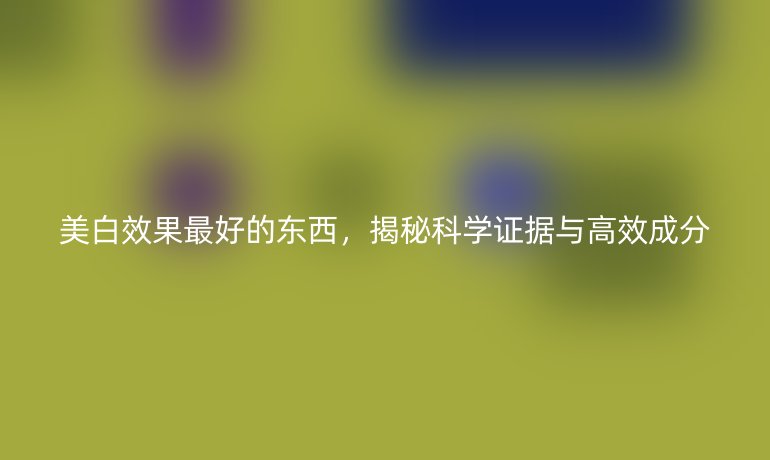 美白效果最好的東西，揭秘科學(xué)證據(jù)與高效成分