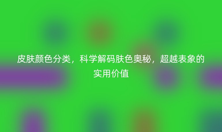 皮膚顏色分類，科學(xué)解碼膚色奧秘，超越表象的實(shí)用價(jià)值