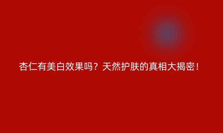 杏仁有美白效果嗎？天然護(hù)膚的真相大揭密！