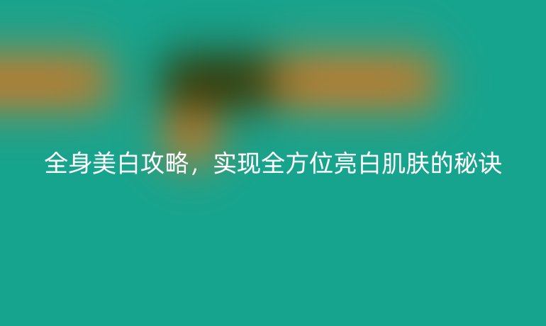 全身美白攻略，實現(xiàn)全方位亮白肌膚的秘訣