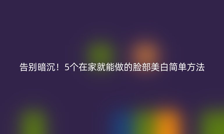 告別暗沉!5個在家就能做的臉部美白簡單方法