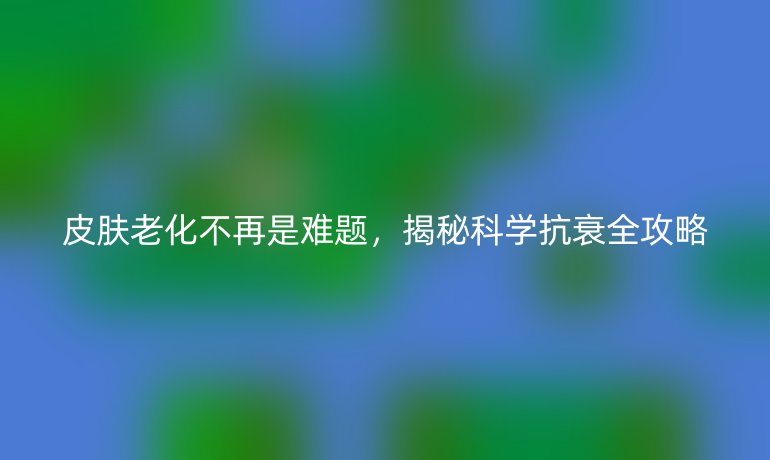 皮膚老化不再是難題，揭秘科學(xué)抗衰全攻略