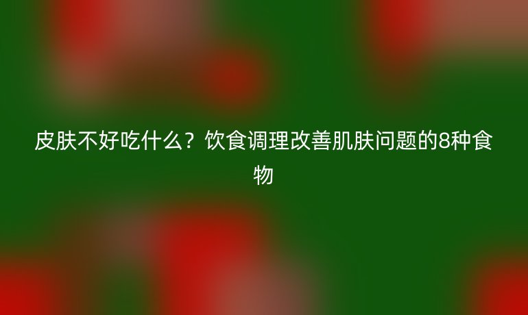 皮膚不好吃什么？飲食調(diào)理改善肌膚問題的8種食物
