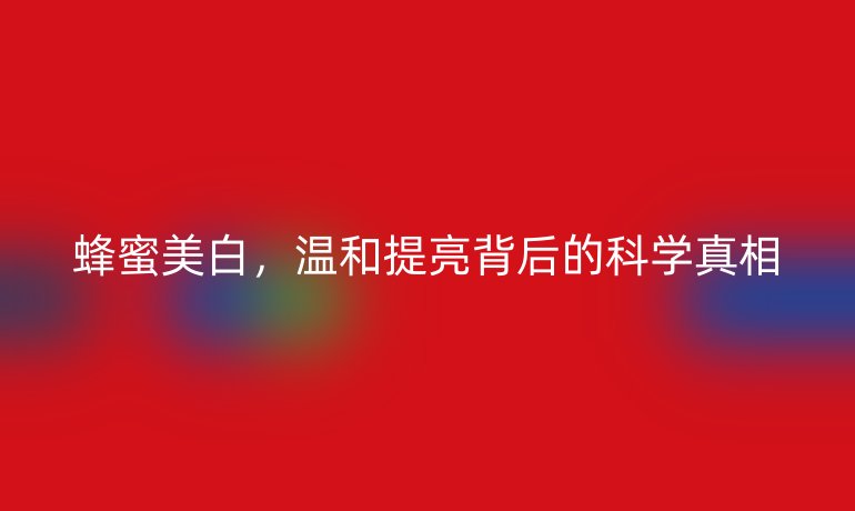 蜂蜜美白,溫和提亮背后的科學真相