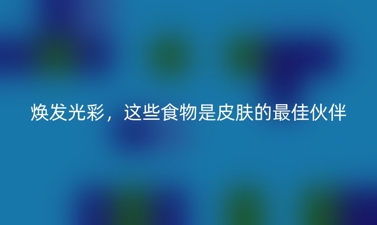煥發(fā)光彩，這些食物是皮膚的最佳伙伴