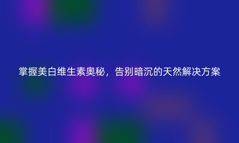 掌握美白維生素奧秘，告別暗沉的天然解決方案