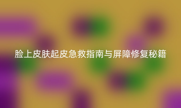 臉上皮膚起皮急救指南與屏障修復(fù)秘籍
