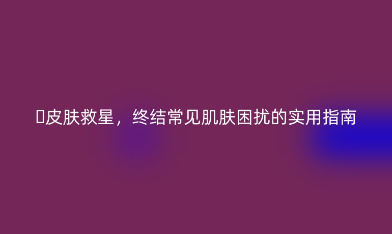 ??皮膚救星,終結(jié)常見肌膚困擾的實(shí)用指南