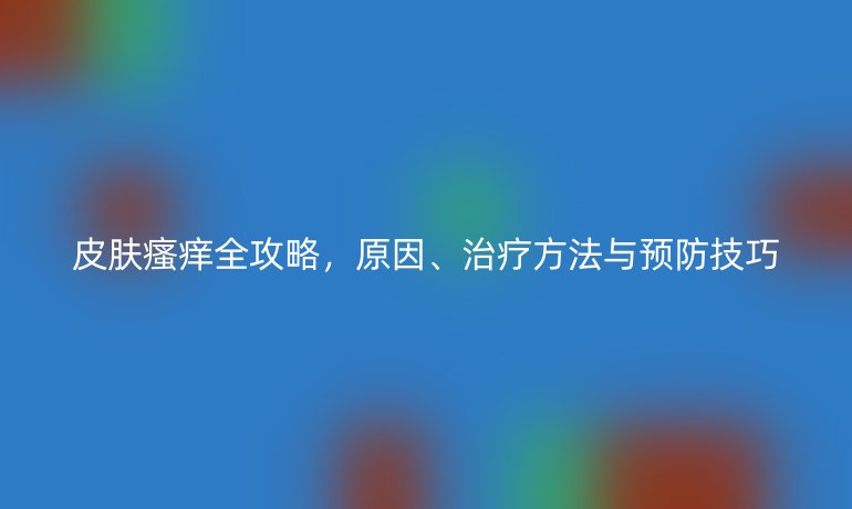 皮膚瘙癢全攻略，原因、治療方法與預(yù)防技巧