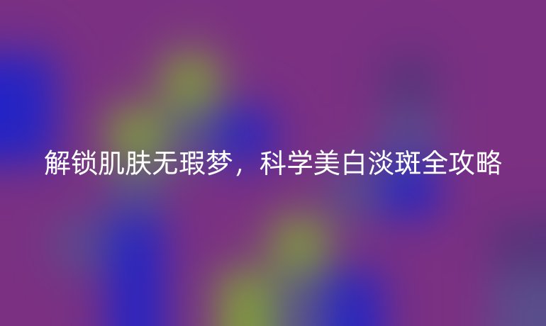 解鎖肌膚無(wú)瑕夢(mèng)，科學(xué)美白淡斑全攻略