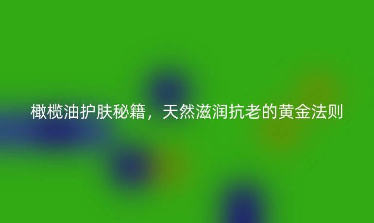 橄欖油護(hù)膚秘籍，天然滋潤(rùn)抗老的黃金法則