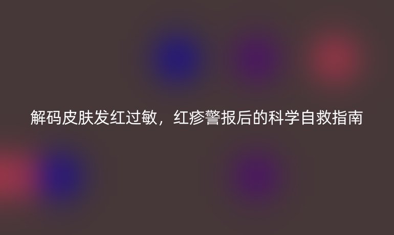 解碼皮膚發(fā)紅過敏，紅疹警報后的科學(xué)自救指南