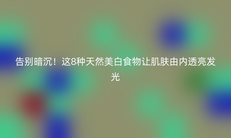 告別暗沉！這8種天然美白食物讓肌膚由內(nèi)透亮發(fā)光