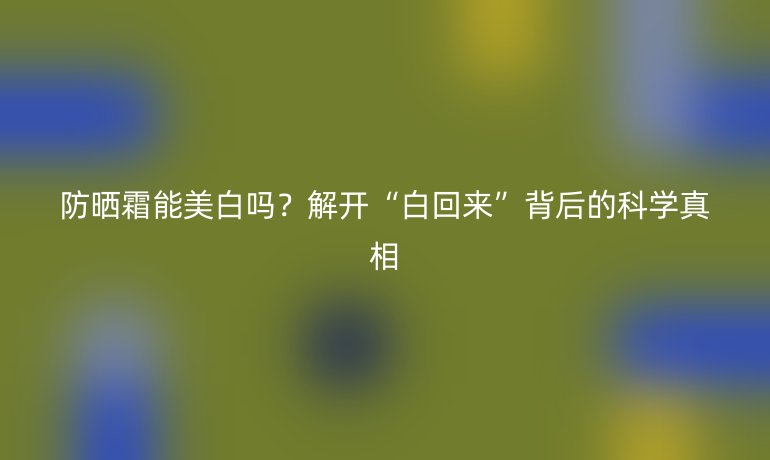 防曬霜能美白嗎？解開“白回來”背后的科學(xué)真相