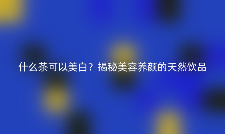 什么茶可以美白？揭秘美容養(yǎng)顏的天然飲品